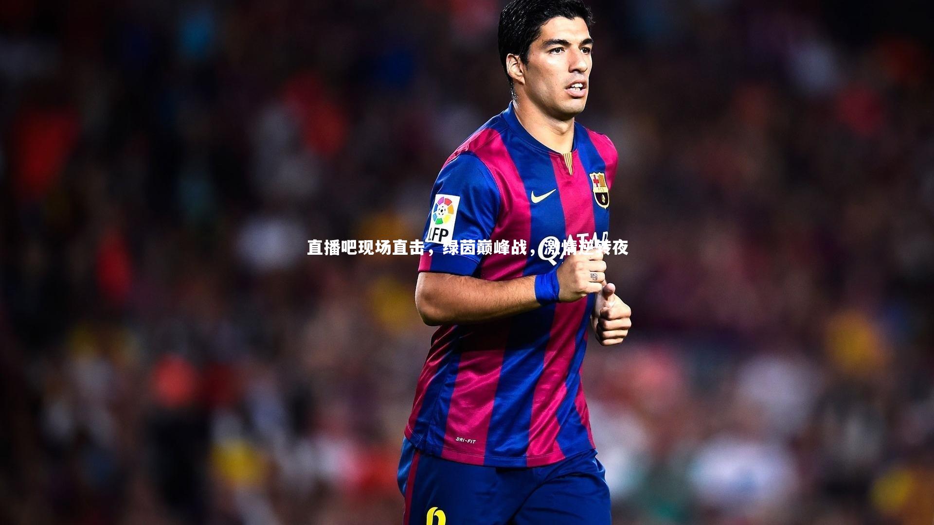 直播吧现场直击，绿茵巅峰战，激情逆转夜