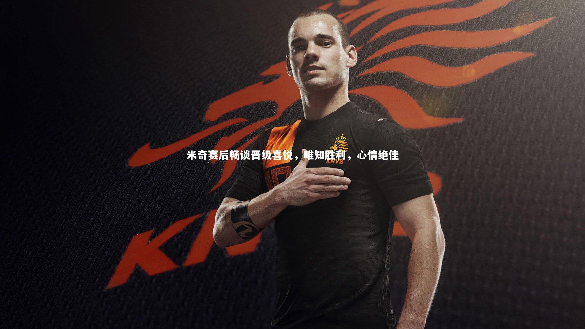 米奇赛后畅谈晋级喜悦，唯知胜利，心情绝佳