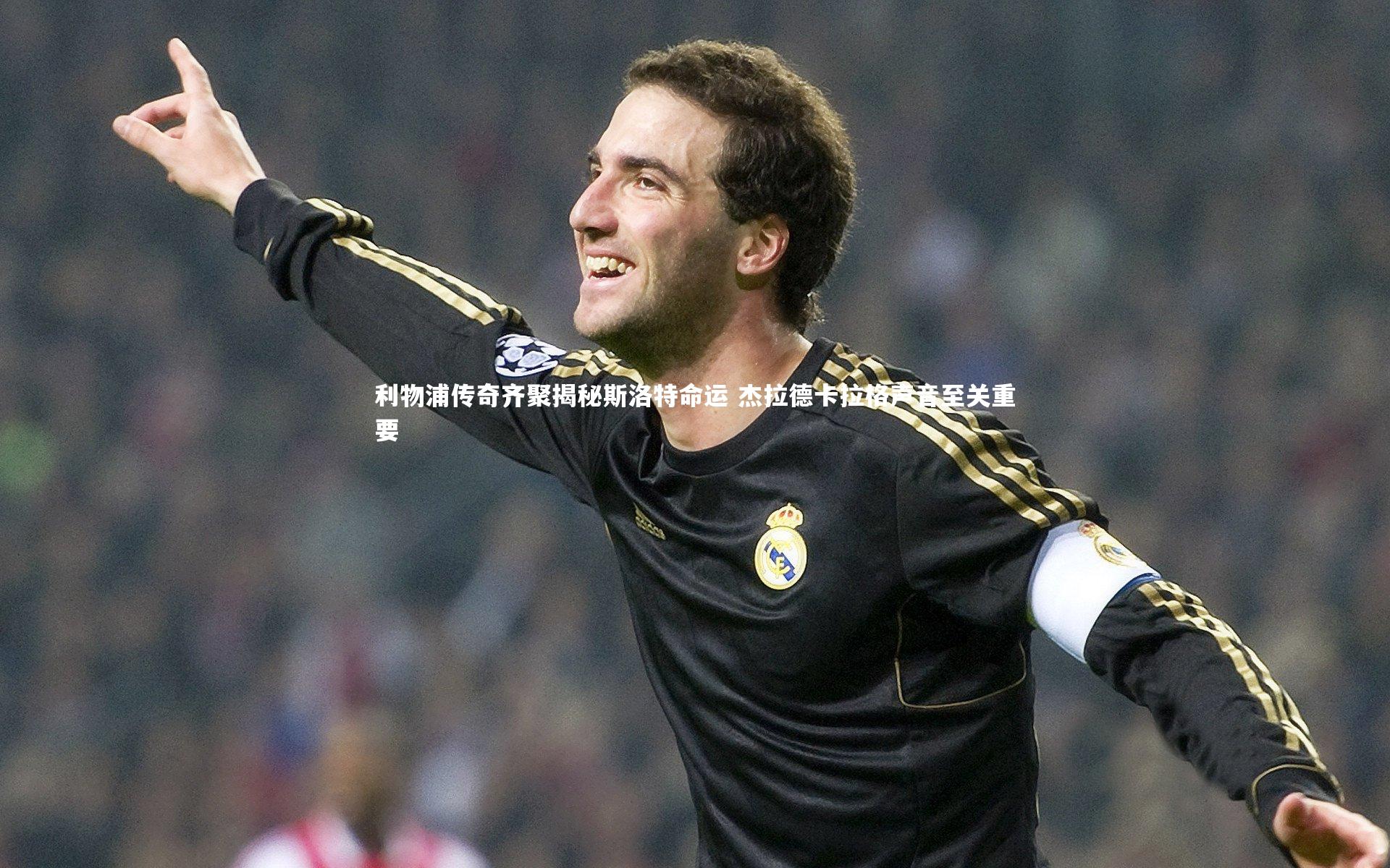 利物浦传奇齐聚揭秘斯洛特命运 杰拉德卡拉格声音至关重要
