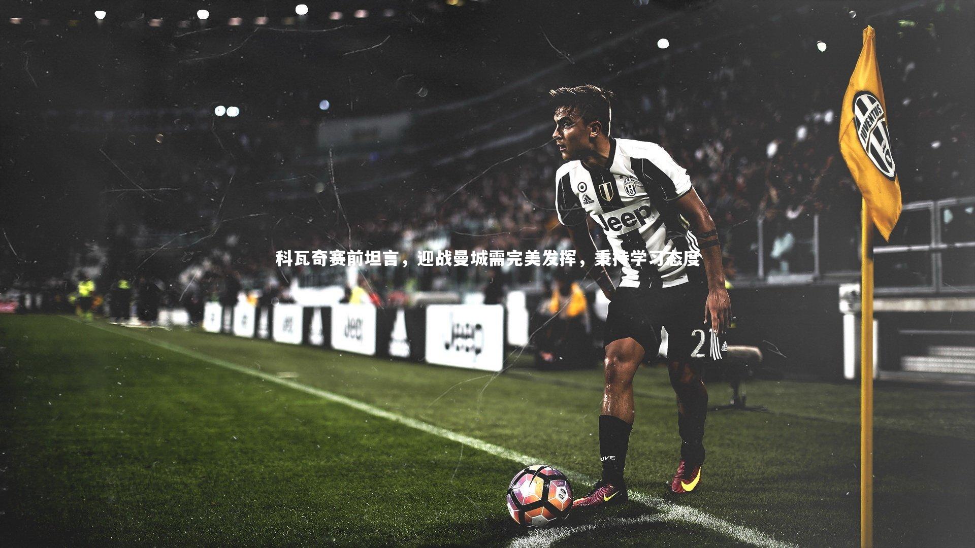 科瓦奇赛前坦言,迎战曼城需完美发挥,秉持学习态度